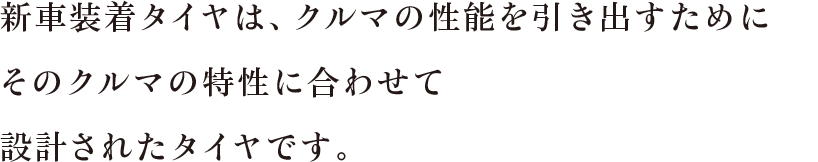 新車装着タイヤは、クルマの性能を引き出すためにそのクルマの特性に合わせて設計されたタイヤです。